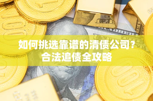 武汉如何挑选靠谱的清债公司?合法追债全攻略 武汉如何挑选靠谱的清债公司?合法追债全攻略