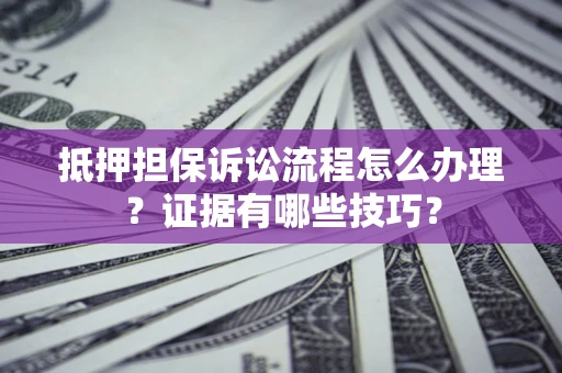 武汉抵押担保诉讼流程怎么办理？证据有哪些技巧？