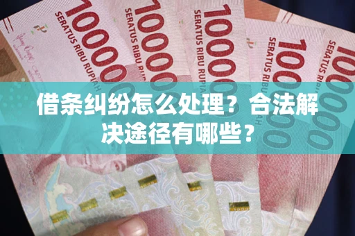 武汉借条纠纷怎么处理？合法解决途径有哪些？