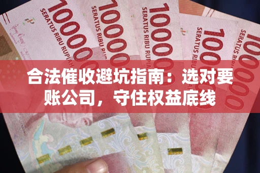 武汉合法催收避坑指南：选对要账公司，守住权益底线
