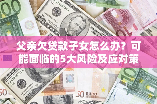 武汉父亲欠贷款子女怎么办?可能面临的5大风险及应对策略 武汉父亲欠贷款子女怎么办?可能面临的5大风险及应对策略