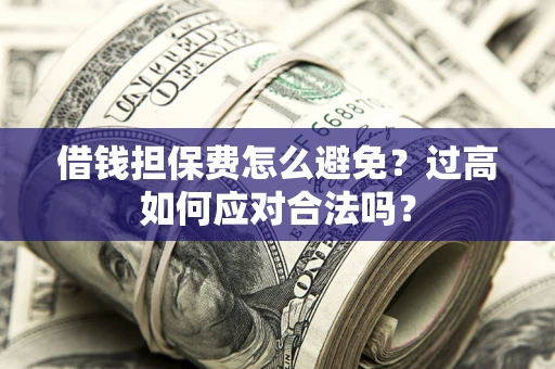 武汉借钱担保费怎么避免？过高如何应对合法吗？