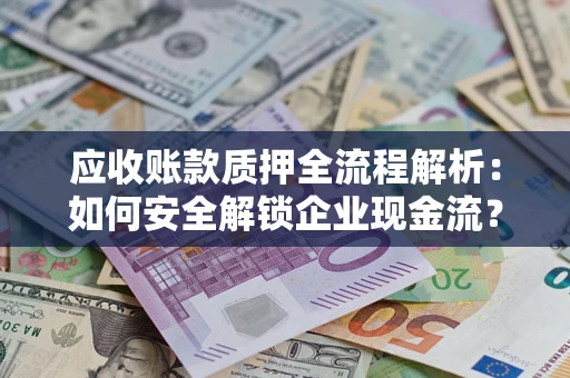 武汉应收账款质押全流程解析：如何安全解锁企业现金流？