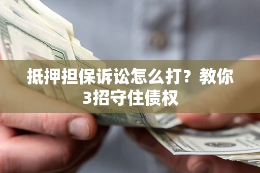 武汉抵押担保诉讼怎么打？教你3招守住债权