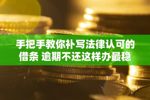 武汉手把手教你补写法律认可的借条 逾期不还这样办最稳妥