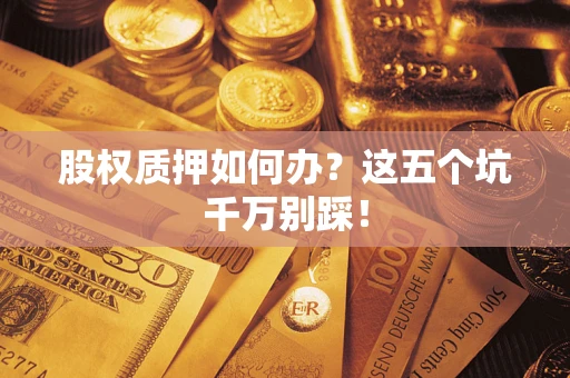 武汉股权质押如何办？这五个坑千万别踩！