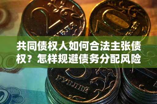 武汉共同债权人如何合法主张债权？怎样规避债务分配风险？