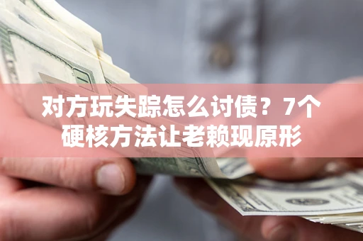 武汉对方玩失踪怎么讨债？7个硬核方法让老赖现原形