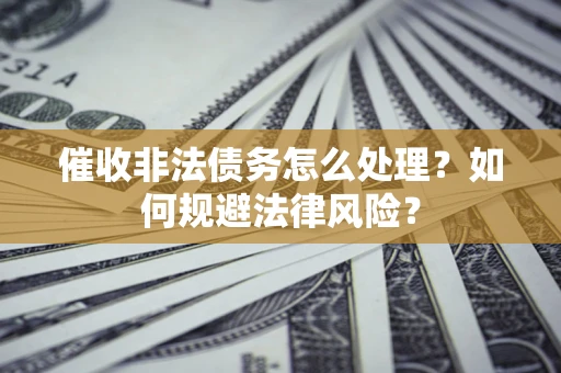 武汉催收非法债务怎么处理？如何规避法律风险？