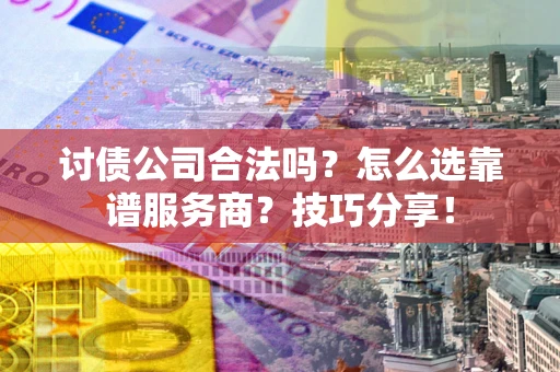武汉讨债公司合法吗？怎么选靠谱服务商？技巧分享！