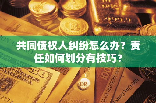 武汉共同债权人纠纷怎么办？责任如何划分有技巧？