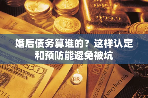 武汉婚后债务算谁的？这样认定和预防能避免被坑