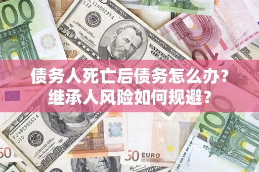 武汉债务人死亡后债务怎么办？继承人风险如何规避？