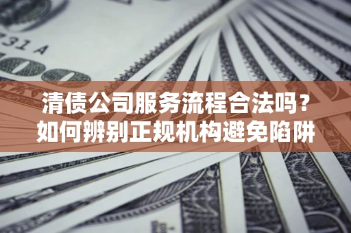 武汉清债公司服务流程合法吗？如何辨别正规机构避免陷阱？