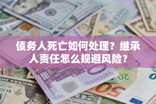 武汉债务人死亡如何处理?继承人责任怎么规避风险? 武汉债务人死亡如何处理?继承人责任怎么规避风险?