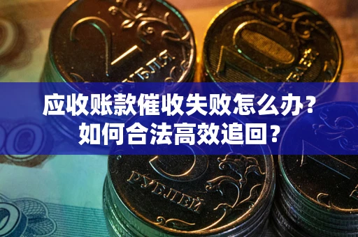 武汉应收账款催收失败怎么办？如何合法高效追回？