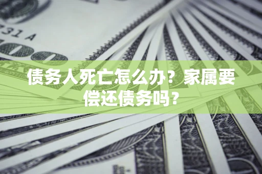 武汉债务人死亡怎么办？家属要偿还债务吗？
