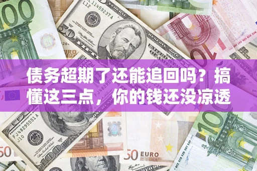 武汉债务超期了还能追回吗？搞懂这三点，你的钱还没凉透
