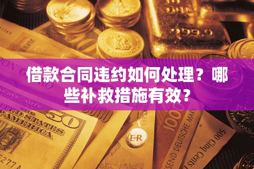武汉借款合同违约如何处理？哪些补救措施有效？