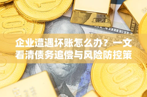 武汉企业遭遇坏账怎么办？一文看清债务追偿与风险防控策略
