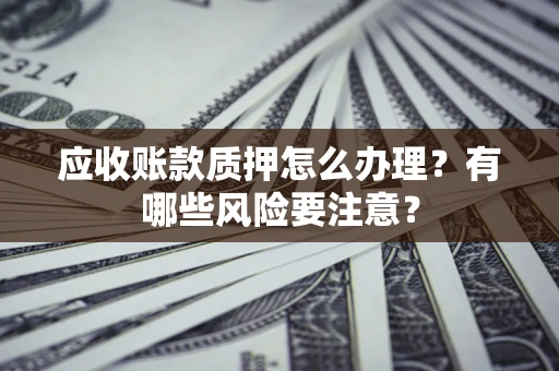 武汉应收账款质押怎么办理？有哪些风险要注意？