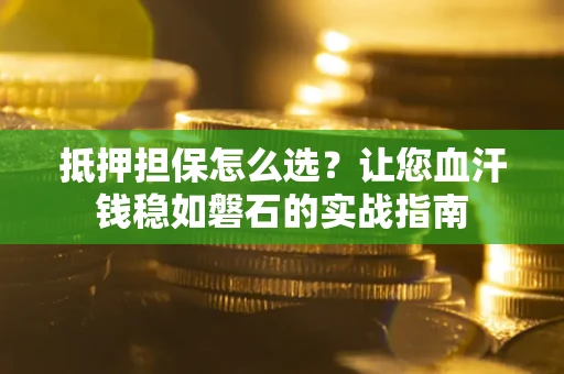 武汉抵押担保怎么选？让您血汗钱稳如磐石的实战指南