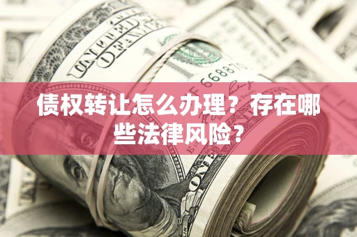 武汉债权转让怎么办理？存在哪些法律风险？