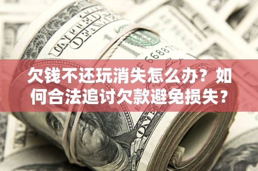 武汉欠钱不还玩消失怎么办?如何合法追讨欠款避免损失? 武汉欠钱不还玩消失怎么办?如何合法追讨欠款避免损失?