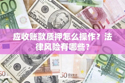 武汉应收账款质押怎么操作？法律风险有哪些？