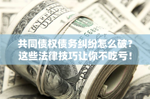 武汉共同债权债务纠纷怎么破？这些法律技巧让你不吃亏！