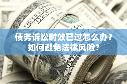 武汉债务诉讼时效已过怎么办？如何避免法律风险？
