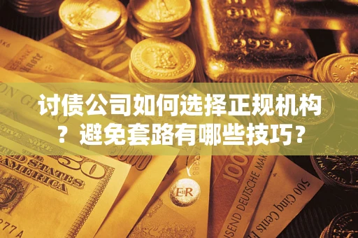 武汉讨债公司如何选择正规机构？避免套路有哪些技巧？