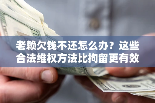 武汉老赖欠钱不还怎么办？这些合法维权方法比拘留更有效