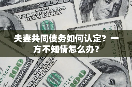 武汉夫妻共同债务如何认定？一方不知情怎么办？