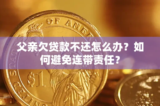 武汉父亲欠贷款不还怎么办？如何避免连带责任？