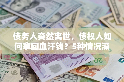 武汉债务人突然离世，债权人如何拿回血汗钱？5种情况深度解析