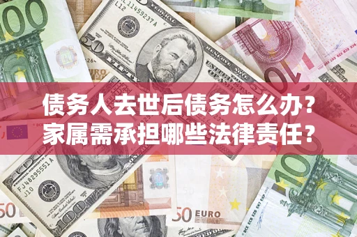 武汉债务人去世后债务怎么办？家属需承担哪些法律责任？