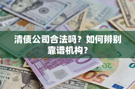 武汉清债公司合法吗?如何辨别靠谱机构? 武汉清债公司合法吗?如何辨别靠谱机构?