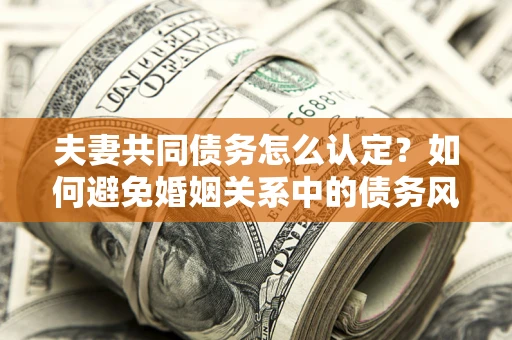 武汉夫妻共同债务怎么认定？如何避免婚姻关系中的债务风险？