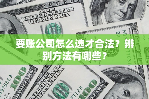 武汉要账公司怎么选才合法？辨别方法有哪些？