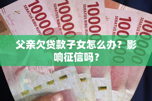 武汉父亲欠贷款子女怎么办？影响征信吗？