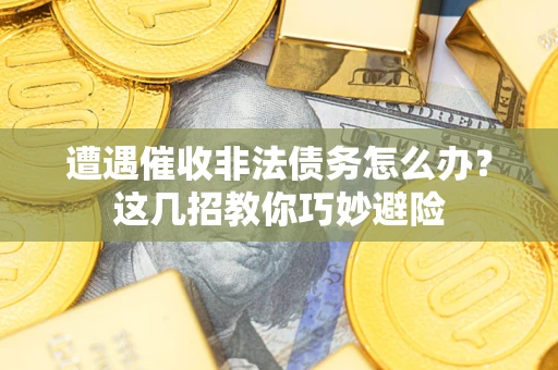 武汉遭遇催收非法债务怎么办？这几招教你巧妙避险