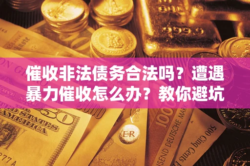 武汉催收非法债务合法吗？遭遇暴力催收怎么办？教你避坑指南！