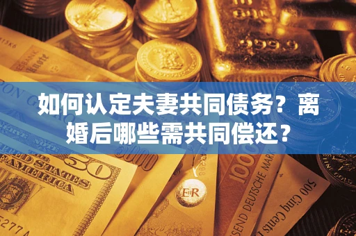 武汉如何认定夫妻共同债务？离婚后哪些需共同偿还？