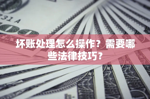 武汉坏账处理怎么操作？需要哪些法律技巧？