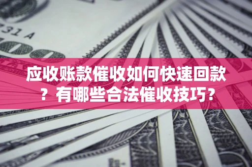 武汉应收账款催收如何快速回款？有哪些合法催收技巧？