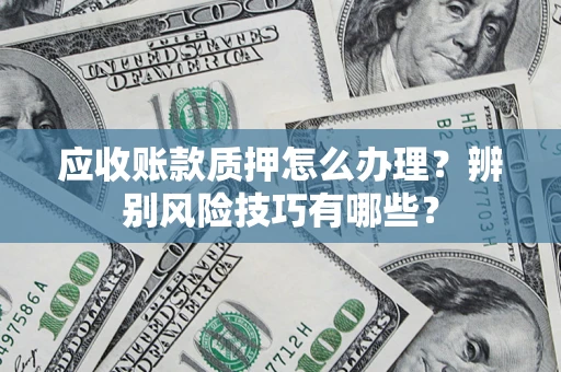 武汉应收账款质押怎么办理？辨别风险技巧有哪些？