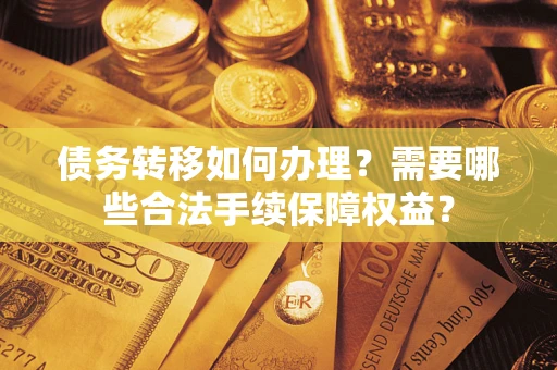武汉债务转移如何办理？需要哪些合法手续保障权益？