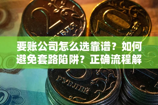 武汉要账公司怎么选靠谱？如何避免套路陷阱？正确流程解析