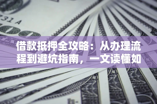 武汉借款抵押全攻略：从办理流程到避坑指南，一文读懂如何安全融资